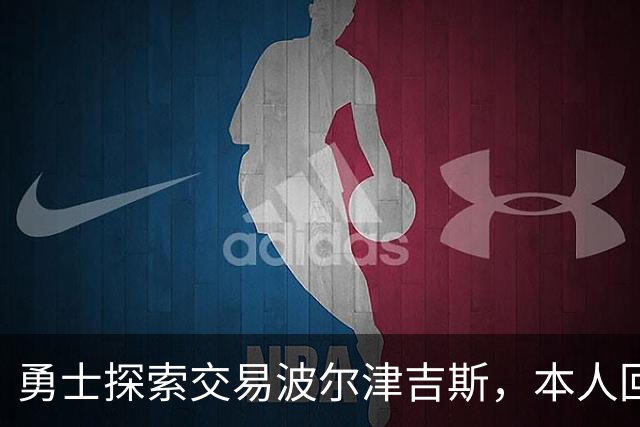 勇士探索交易波尔津吉斯，本人回应：别瞎诊断，我没艾滋