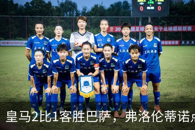 皇马2比1客胜巴萨，弗洛伦蒂诺点名嘉奖四将